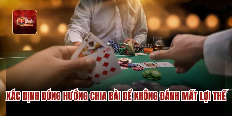 Xác định đúng hướng chia bài để không đánh mất lợi thế