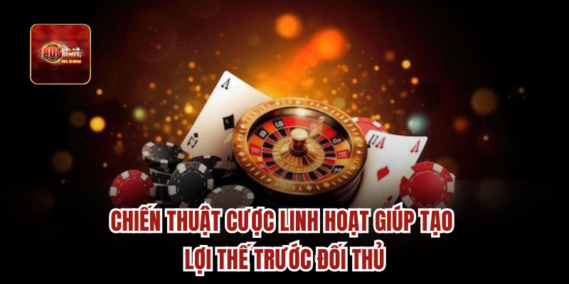 Chiến thuật cược linh hoạt giúp tạo lợi thế trước đối thủ