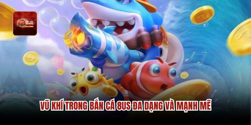 Vũ khí trong bắn cá 8us đa dạng và mạnh mẽ.