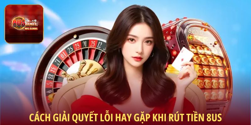 Cách giải quyết lỗi hay gặp khi rút tiền tại 8us