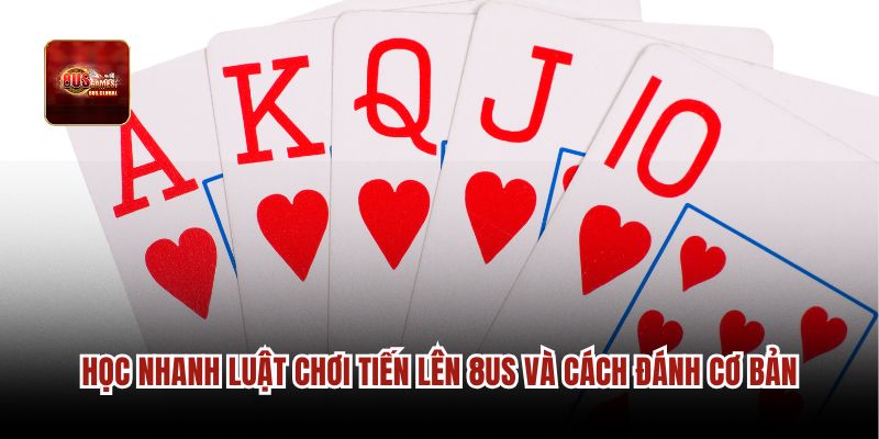 Học nhanh luật chơi Tiến lên 8us và cách đánh cơ bản